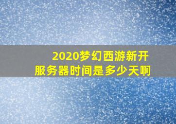 2020梦幻西游新开服务器时间是多少天啊