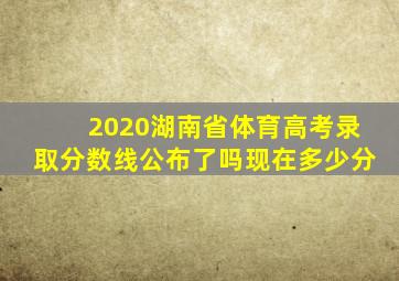 2020湖南省体育高考录取分数线公布了吗现在多少分