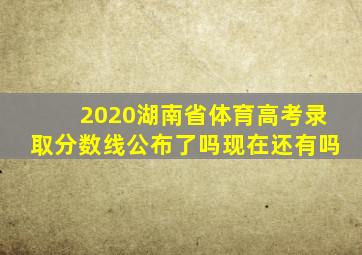 2020湖南省体育高考录取分数线公布了吗现在还有吗