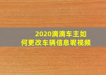 2020滴滴车主如何更改车辆信息呢视频