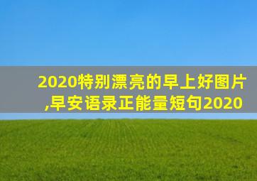 2020特别漂亮的早上好图片,早安语录正能量短句2020