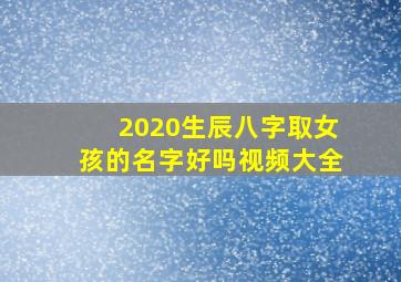 2020生辰八字取女孩的名字好吗视频大全