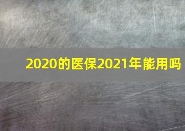 2020的医保2021年能用吗