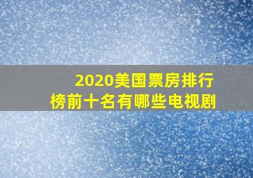 2020美国票房排行榜前十名有哪些电视剧