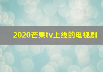 2020芒果tv上线的电视剧