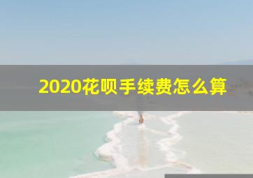 2020花呗手续费怎么算