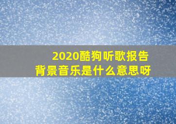 2020酷狗听歌报告背景音乐是什么意思呀