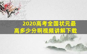 2020高考全国状元最高多少分啊视频讲解下载