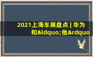 2021上海车展盘点 | 华为和“他”的朋友们