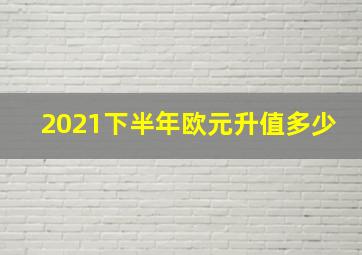 2021下半年欧元升值多少