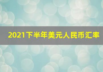 2021下半年美元人民币汇率