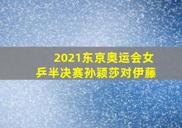 2021东京奥运会女乒半决赛孙颖莎对伊藤