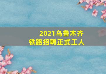 2021乌鲁木齐铁路招聘正式工人