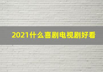 2021什么喜剧电视剧好看