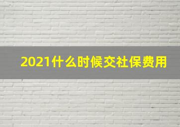 2021什么时候交社保费用