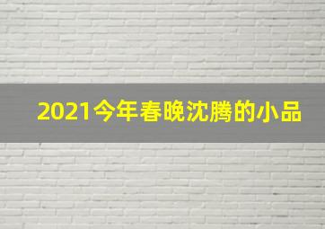 2021今年春晚沈腾的小品