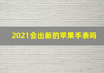 2021会出新的苹果手表吗