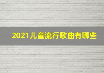 2021儿童流行歌曲有哪些