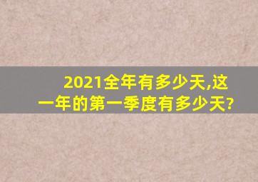 2021全年有多少天,这一年的第一季度有多少天?