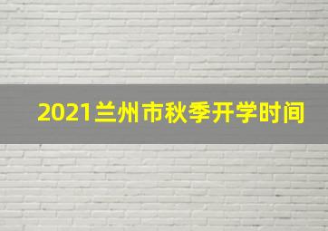 2021兰州市秋季开学时间