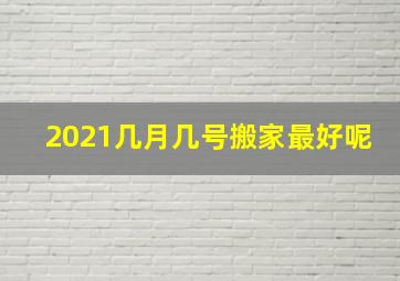 2021几月几号搬家最好呢