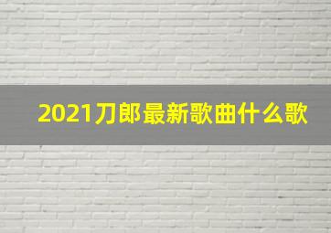 2021刀郎最新歌曲什么歌