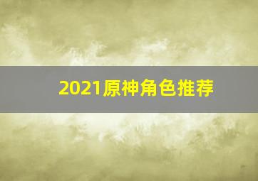 2021原神角色推荐