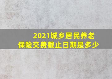 2021城乡居民养老保险交费截止日期是多少