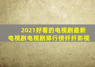 2021好看的电视剧最新电视剧电视剧排行榜纤纤影视