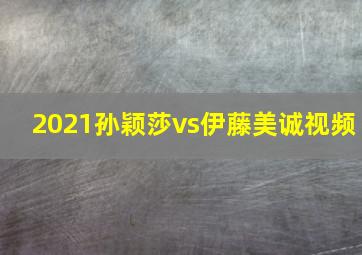 2021孙颖莎vs伊藤美诚视频