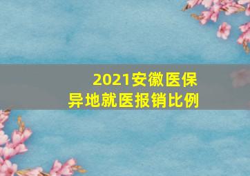 2021安徽医保异地就医报销比例