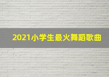 2021小学生最火舞蹈歌曲