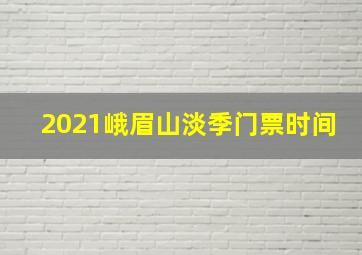 2021峨眉山淡季门票时间