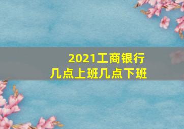 2021工商银行几点上班几点下班