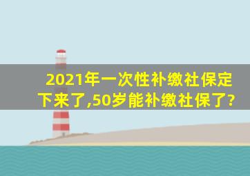 2021年一次性补缴社保定下来了,50岁能补缴社保了?