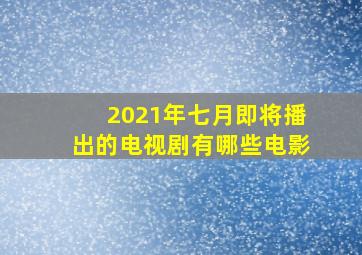 2021年七月即将播出的电视剧有哪些电影