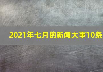 2021年七月的新闻大事10条