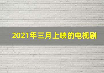 2021年三月上映的电视剧