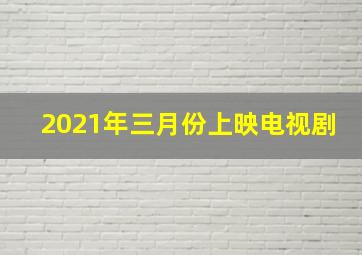 2021年三月份上映电视剧