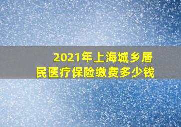 2021年上海城乡居民医疗保险缴费多少钱