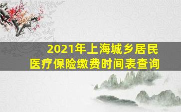 2021年上海城乡居民医疗保险缴费时间表查询