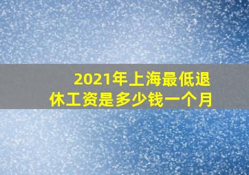 2021年上海最低退休工资是多少钱一个月