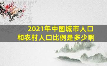 2021年中国城市人口和农村人口比例是多少啊