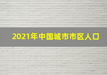 2021年中国城市市区人口