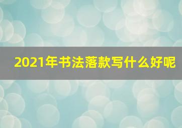 2021年书法落款写什么好呢