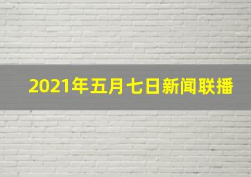 2021年五月七日新闻联播