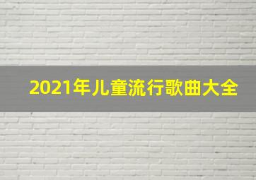 2021年儿童流行歌曲大全