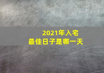 2021年入宅最佳日子是哪一天