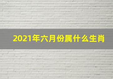 2021年六月份属什么生肖