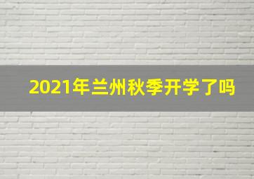 2021年兰州秋季开学了吗